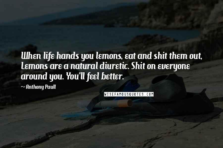 Anthony Paull Quotes: When life hands you lemons, eat and shit them out, Lemons are a natural diuretic. Shit on everyone around you. You'll feel better.