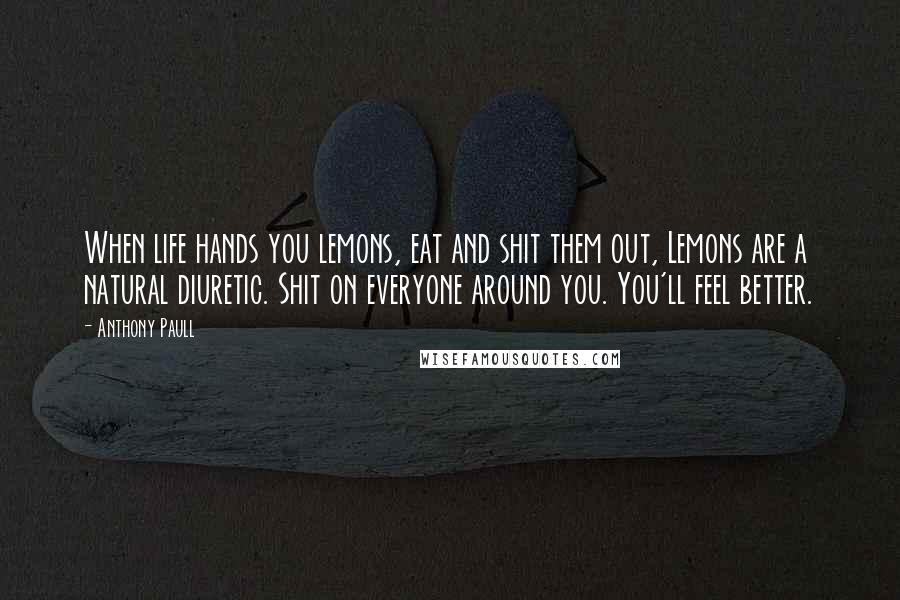 Anthony Paull Quotes: When life hands you lemons, eat and shit them out, Lemons are a natural diuretic. Shit on everyone around you. You'll feel better.