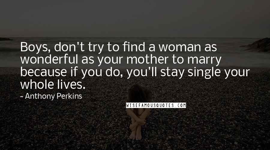 Anthony Perkins Quotes: Boys, don't try to find a woman as wonderful as your mother to marry because if you do, you'll stay single your whole lives.