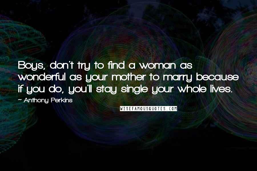 Anthony Perkins Quotes: Boys, don't try to find a woman as wonderful as your mother to marry because if you do, you'll stay single your whole lives.