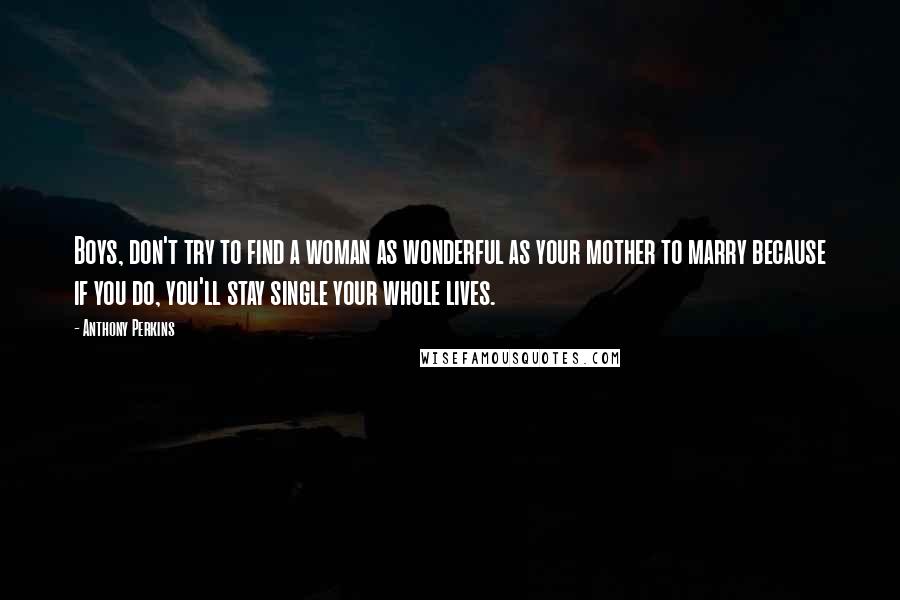 Anthony Perkins Quotes: Boys, don't try to find a woman as wonderful as your mother to marry because if you do, you'll stay single your whole lives.