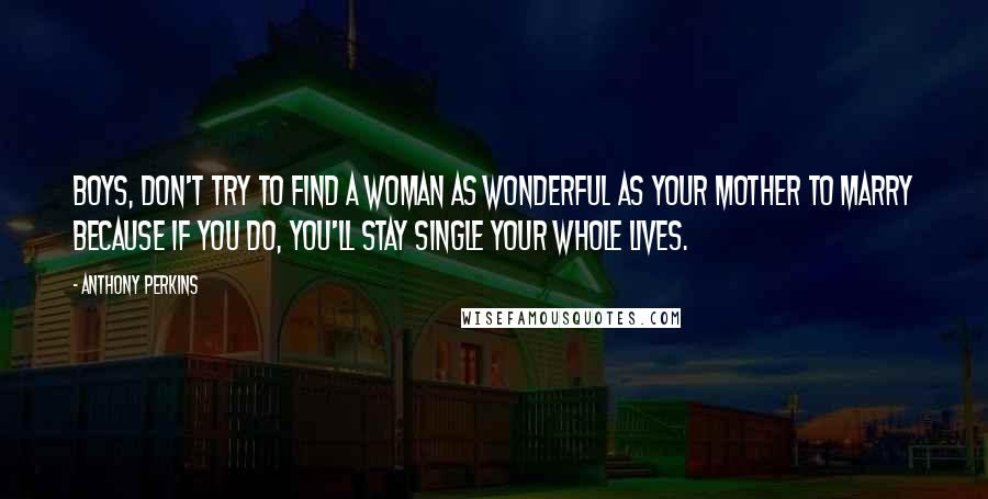 Anthony Perkins Quotes: Boys, don't try to find a woman as wonderful as your mother to marry because if you do, you'll stay single your whole lives.