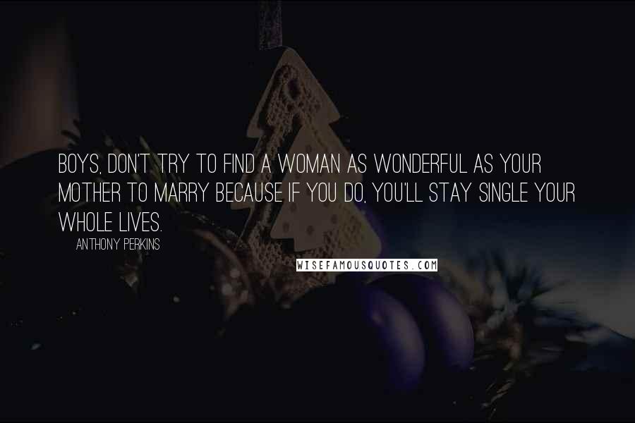 Anthony Perkins Quotes: Boys, don't try to find a woman as wonderful as your mother to marry because if you do, you'll stay single your whole lives.