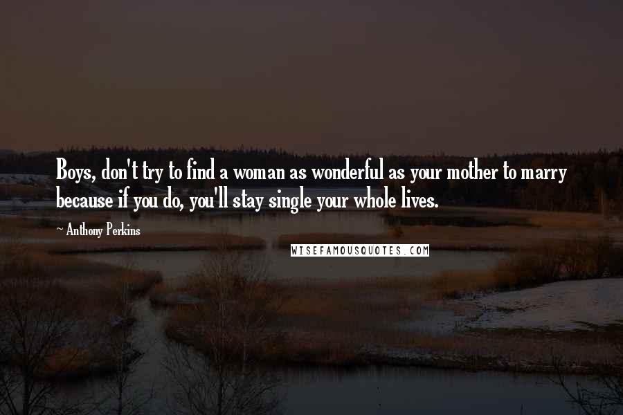 Anthony Perkins Quotes: Boys, don't try to find a woman as wonderful as your mother to marry because if you do, you'll stay single your whole lives.