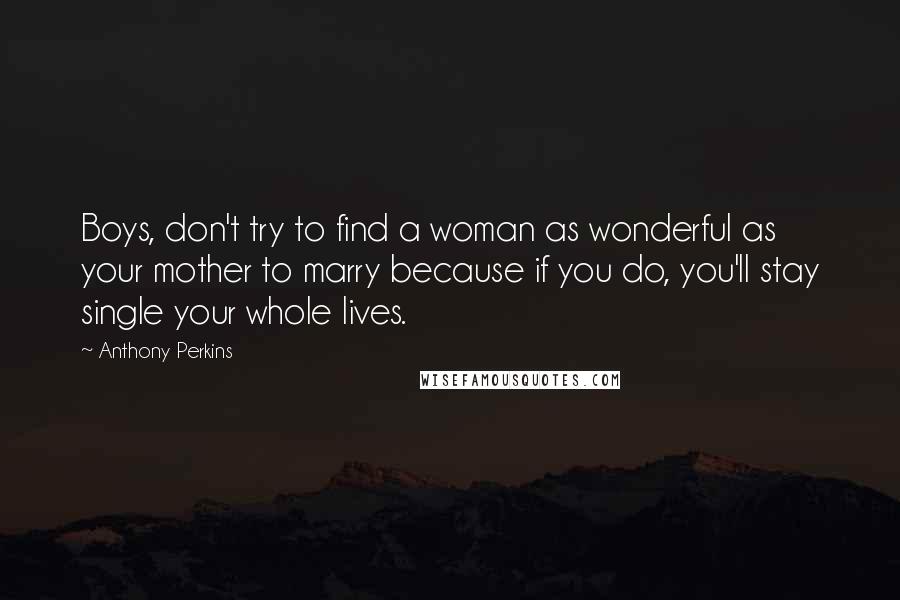 Anthony Perkins Quotes: Boys, don't try to find a woman as wonderful as your mother to marry because if you do, you'll stay single your whole lives.