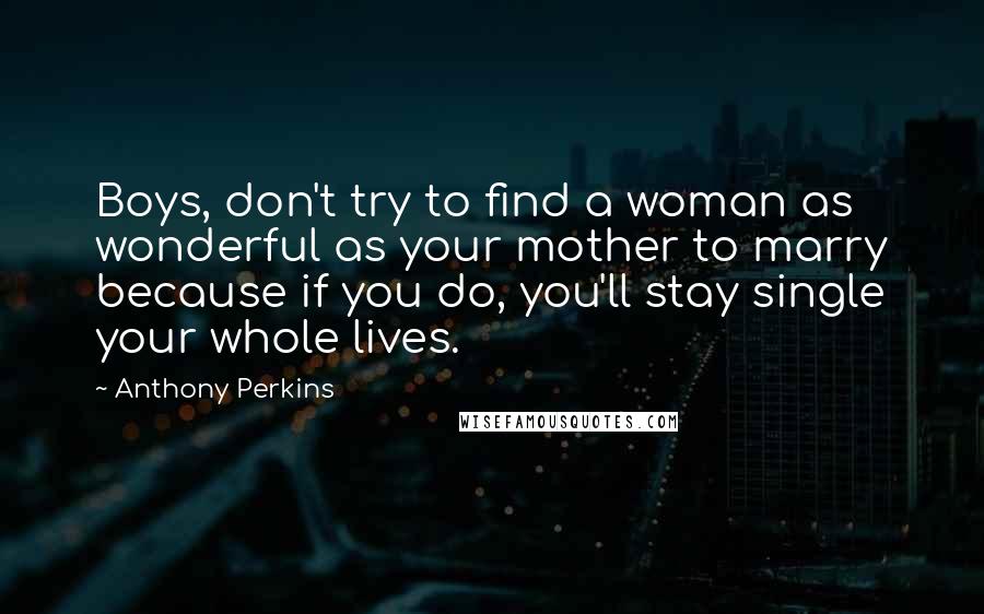 Anthony Perkins Quotes: Boys, don't try to find a woman as wonderful as your mother to marry because if you do, you'll stay single your whole lives.