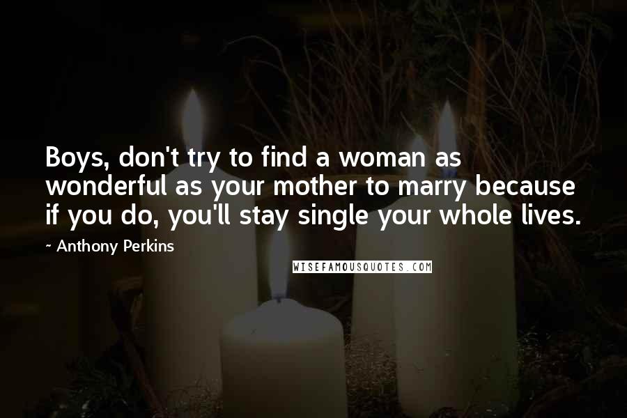 Anthony Perkins Quotes: Boys, don't try to find a woman as wonderful as your mother to marry because if you do, you'll stay single your whole lives.