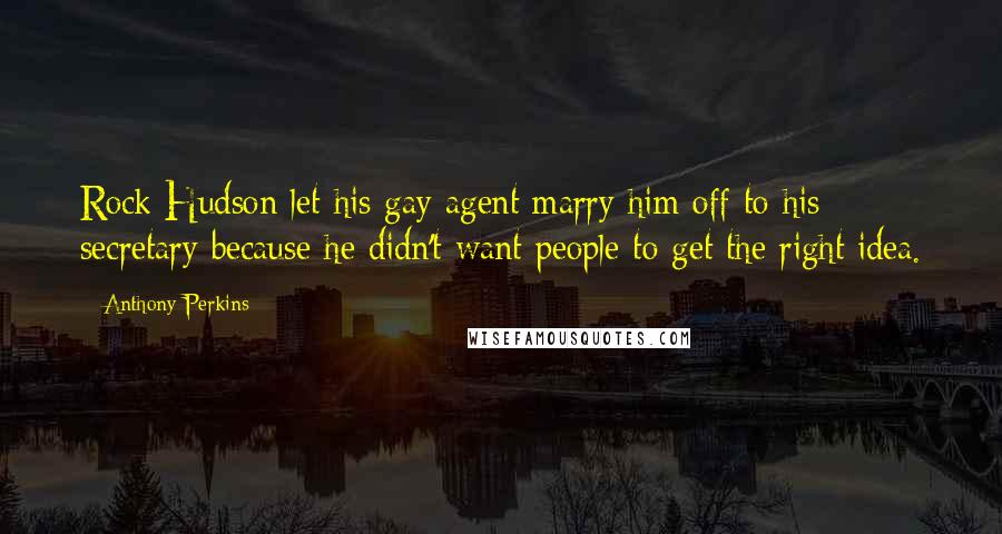 Anthony Perkins Quotes: Rock Hudson let his gay agent marry him off to his secretary because he didn't want people to get the right idea.