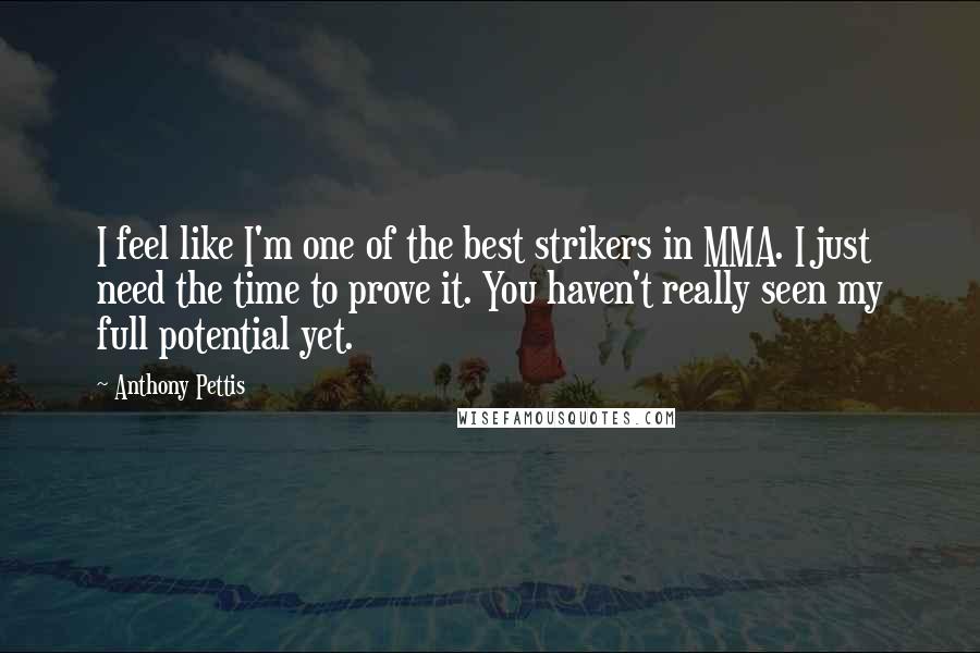 Anthony Pettis Quotes: I feel like I'm one of the best strikers in MMA. I just need the time to prove it. You haven't really seen my full potential yet.