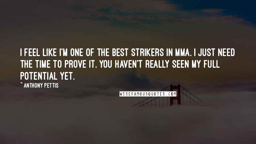 Anthony Pettis Quotes: I feel like I'm one of the best strikers in MMA. I just need the time to prove it. You haven't really seen my full potential yet.