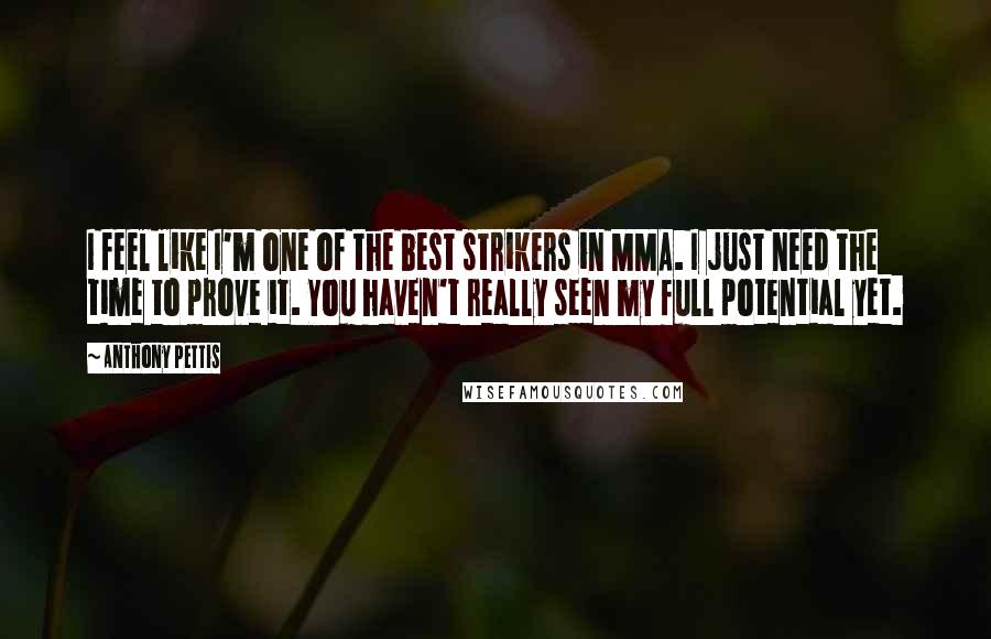 Anthony Pettis Quotes: I feel like I'm one of the best strikers in MMA. I just need the time to prove it. You haven't really seen my full potential yet.