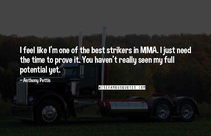 Anthony Pettis Quotes: I feel like I'm one of the best strikers in MMA. I just need the time to prove it. You haven't really seen my full potential yet.