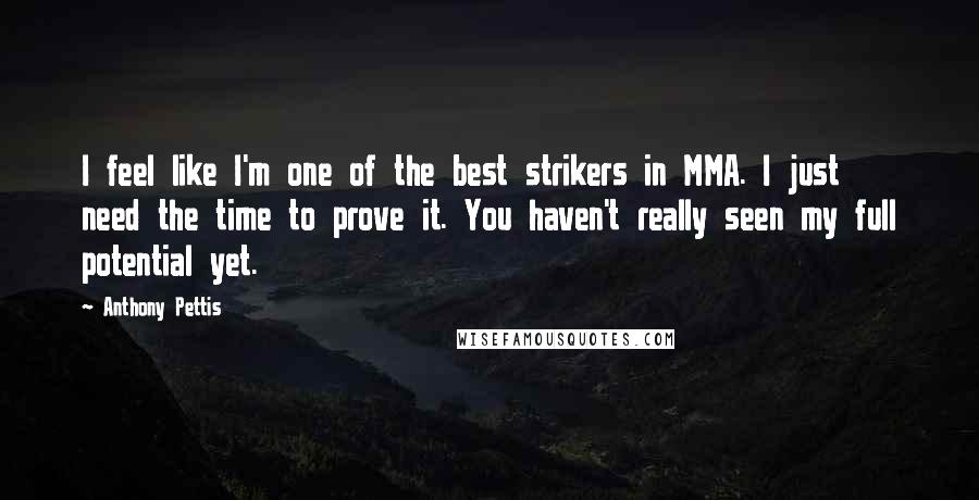 Anthony Pettis Quotes: I feel like I'm one of the best strikers in MMA. I just need the time to prove it. You haven't really seen my full potential yet.