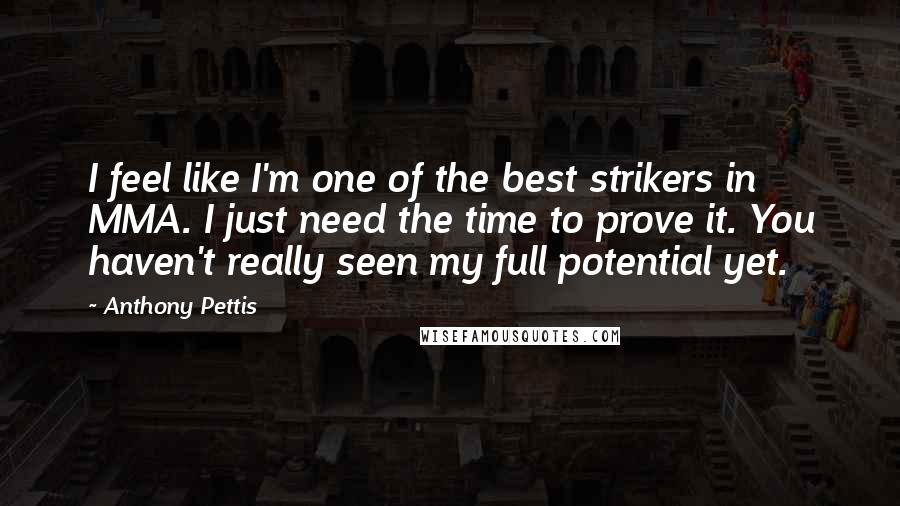 Anthony Pettis Quotes: I feel like I'm one of the best strikers in MMA. I just need the time to prove it. You haven't really seen my full potential yet.