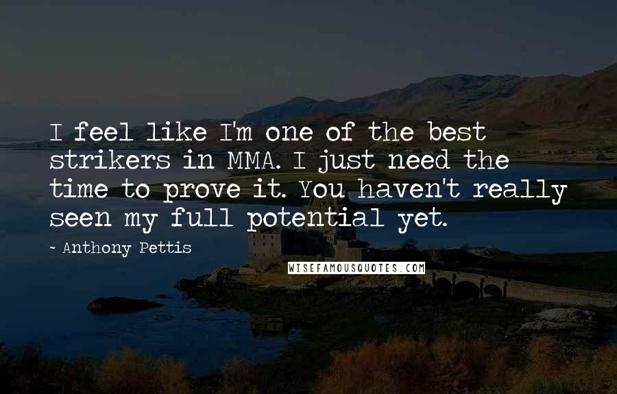 Anthony Pettis Quotes: I feel like I'm one of the best strikers in MMA. I just need the time to prove it. You haven't really seen my full potential yet.