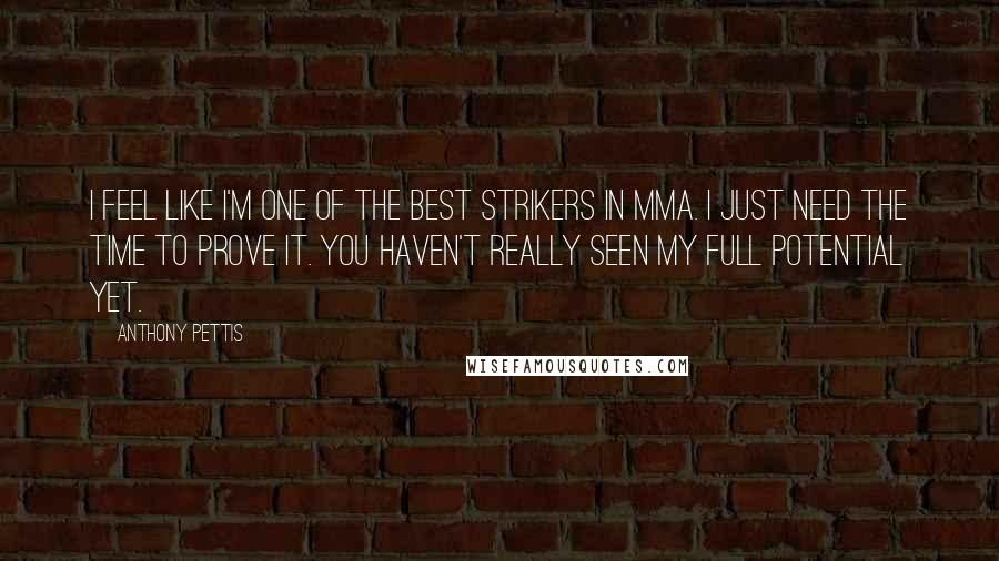 Anthony Pettis Quotes: I feel like I'm one of the best strikers in MMA. I just need the time to prove it. You haven't really seen my full potential yet.