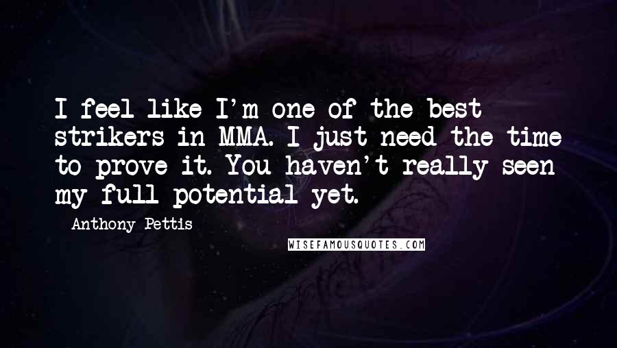 Anthony Pettis Quotes: I feel like I'm one of the best strikers in MMA. I just need the time to prove it. You haven't really seen my full potential yet.