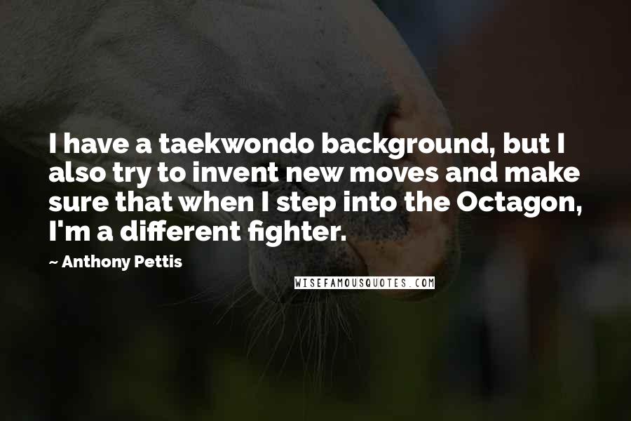 Anthony Pettis Quotes: I have a taekwondo background, but I also try to invent new moves and make sure that when I step into the Octagon, I'm a different fighter.