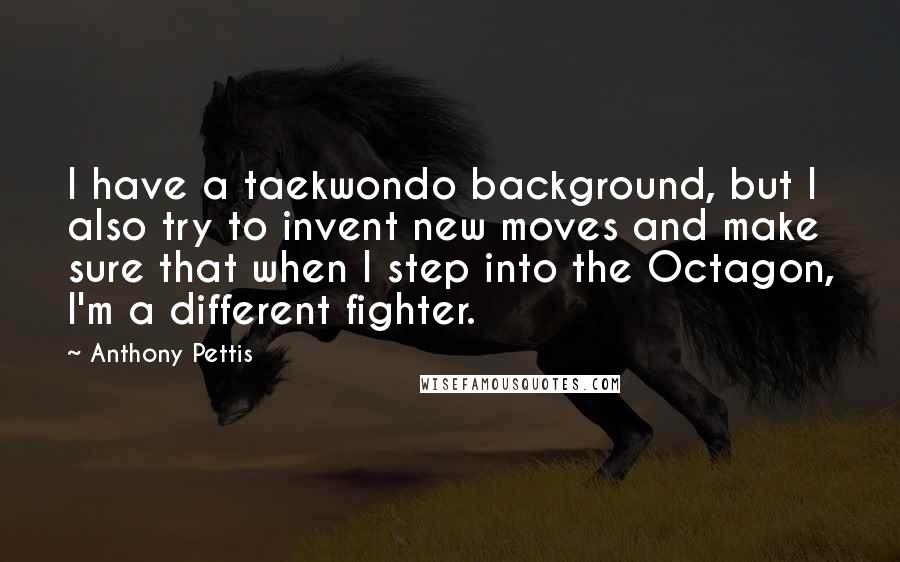 Anthony Pettis Quotes: I have a taekwondo background, but I also try to invent new moves and make sure that when I step into the Octagon, I'm a different fighter.