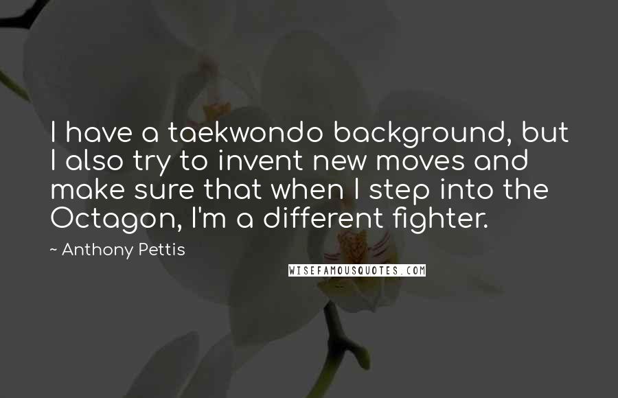 Anthony Pettis Quotes: I have a taekwondo background, but I also try to invent new moves and make sure that when I step into the Octagon, I'm a different fighter.