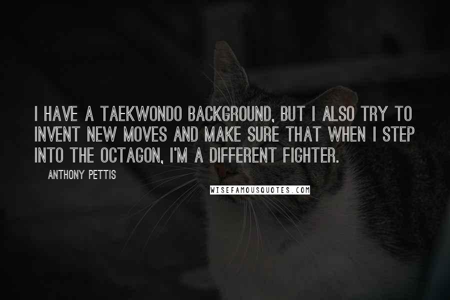 Anthony Pettis Quotes: I have a taekwondo background, but I also try to invent new moves and make sure that when I step into the Octagon, I'm a different fighter.