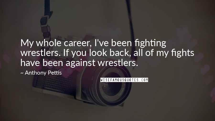 Anthony Pettis Quotes: My whole career, I've been fighting wrestlers. If you look back, all of my fights have been against wrestlers.