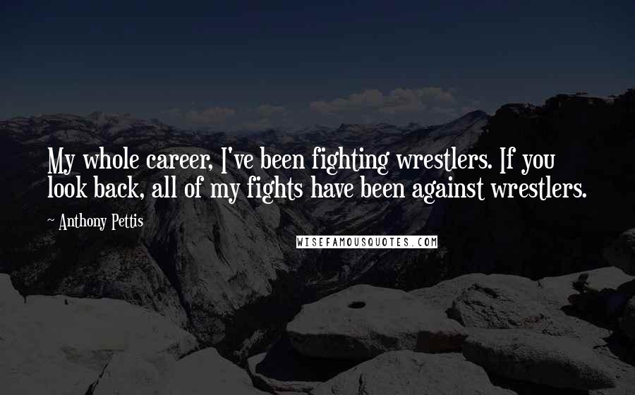 Anthony Pettis Quotes: My whole career, I've been fighting wrestlers. If you look back, all of my fights have been against wrestlers.