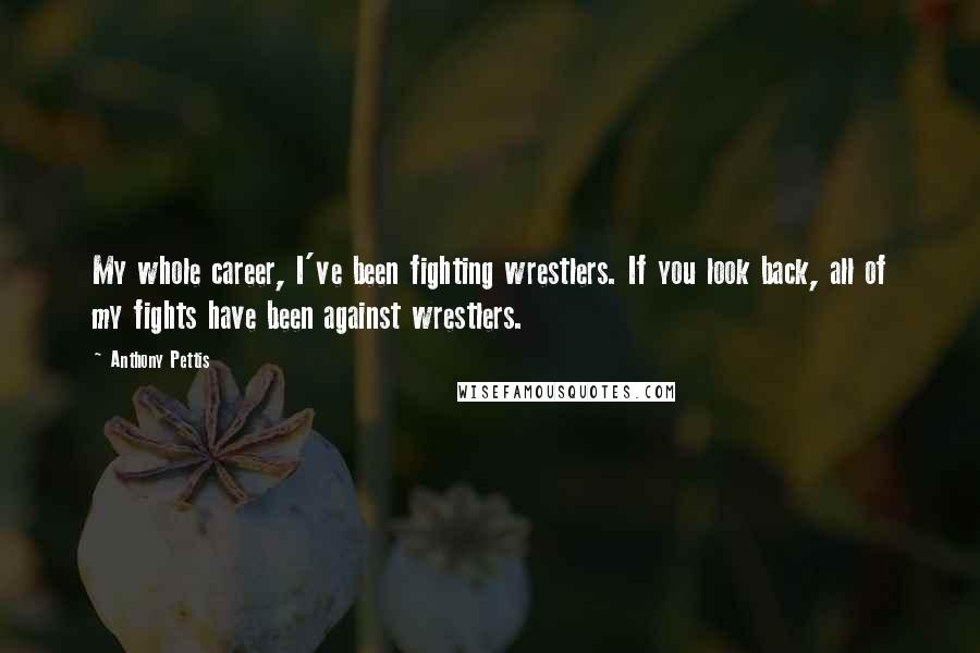 Anthony Pettis Quotes: My whole career, I've been fighting wrestlers. If you look back, all of my fights have been against wrestlers.