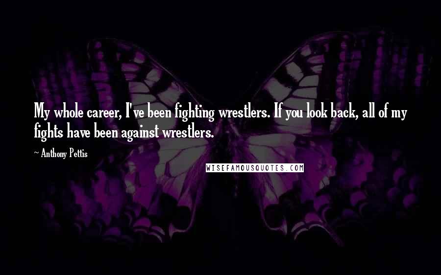 Anthony Pettis Quotes: My whole career, I've been fighting wrestlers. If you look back, all of my fights have been against wrestlers.