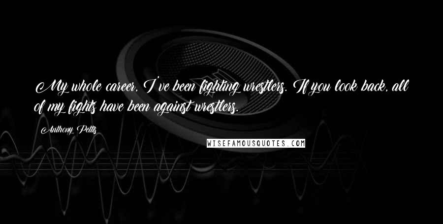 Anthony Pettis Quotes: My whole career, I've been fighting wrestlers. If you look back, all of my fights have been against wrestlers.