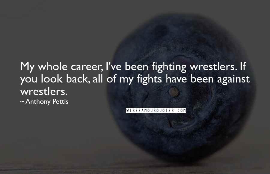 Anthony Pettis Quotes: My whole career, I've been fighting wrestlers. If you look back, all of my fights have been against wrestlers.