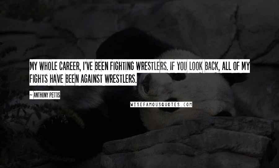 Anthony Pettis Quotes: My whole career, I've been fighting wrestlers. If you look back, all of my fights have been against wrestlers.