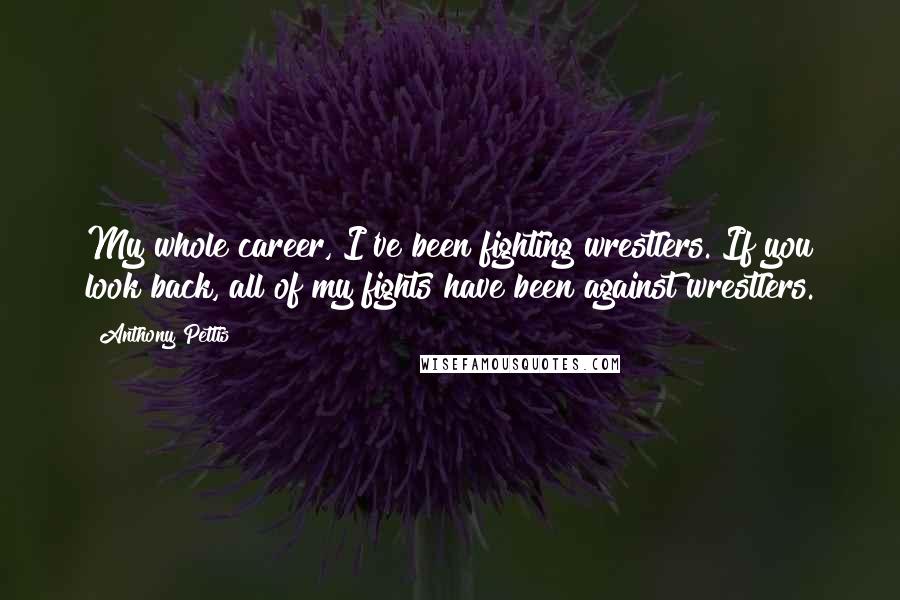 Anthony Pettis Quotes: My whole career, I've been fighting wrestlers. If you look back, all of my fights have been against wrestlers.