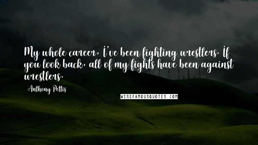 Anthony Pettis Quotes: My whole career, I've been fighting wrestlers. If you look back, all of my fights have been against wrestlers.