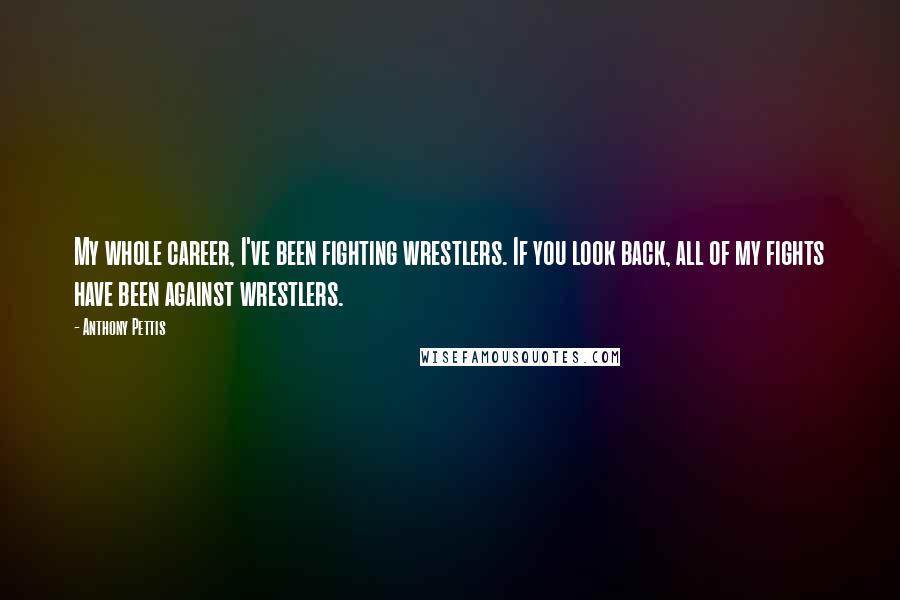 Anthony Pettis Quotes: My whole career, I've been fighting wrestlers. If you look back, all of my fights have been against wrestlers.