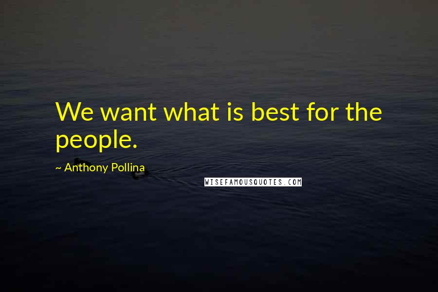 Anthony Pollina Quotes: We want what is best for the people.