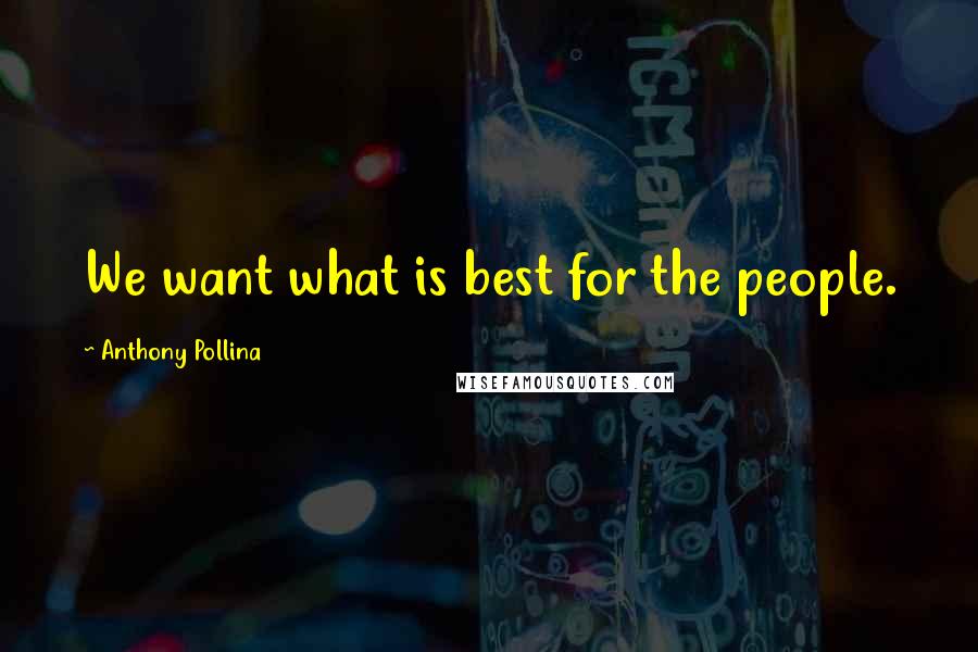 Anthony Pollina Quotes: We want what is best for the people.