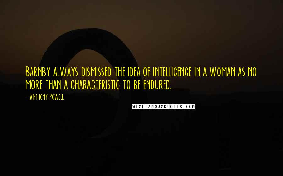 Anthony Powell Quotes: Barnby always dismissed the idea of intelligence in a woman as no more than a characteristic to be endured.