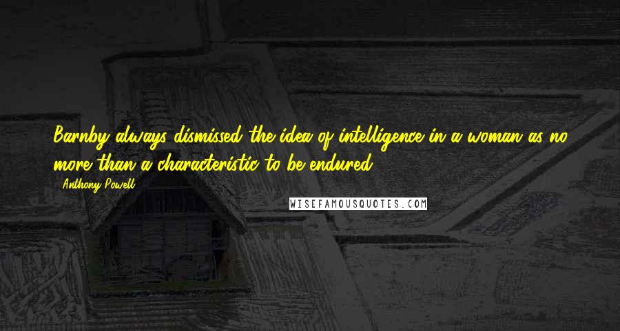 Anthony Powell Quotes: Barnby always dismissed the idea of intelligence in a woman as no more than a characteristic to be endured.