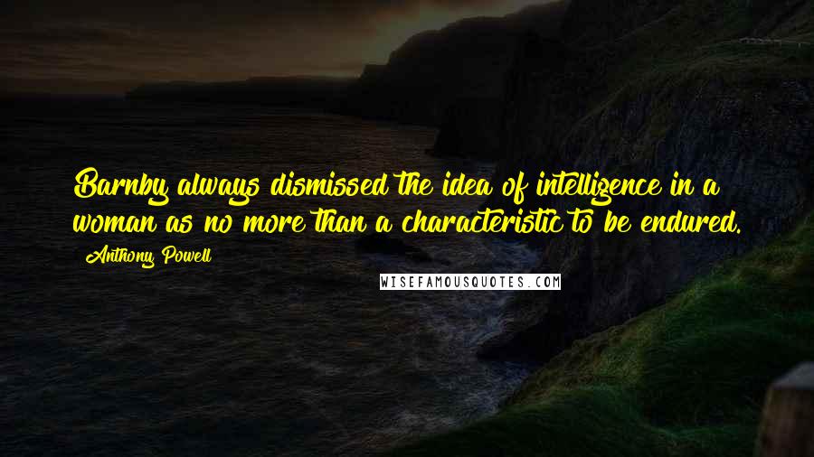 Anthony Powell Quotes: Barnby always dismissed the idea of intelligence in a woman as no more than a characteristic to be endured.