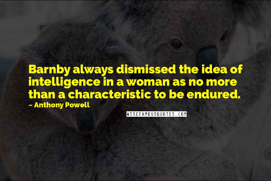 Anthony Powell Quotes: Barnby always dismissed the idea of intelligence in a woman as no more than a characteristic to be endured.