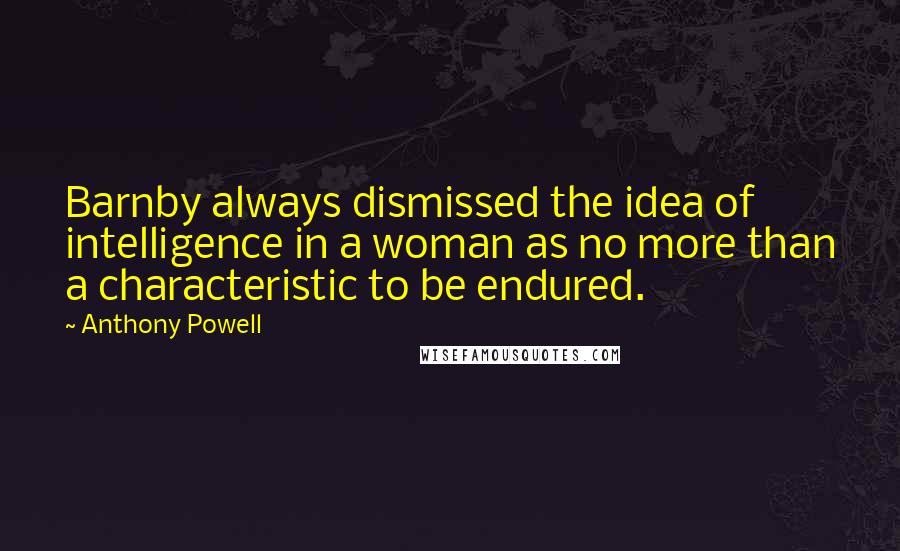 Anthony Powell Quotes: Barnby always dismissed the idea of intelligence in a woman as no more than a characteristic to be endured.
