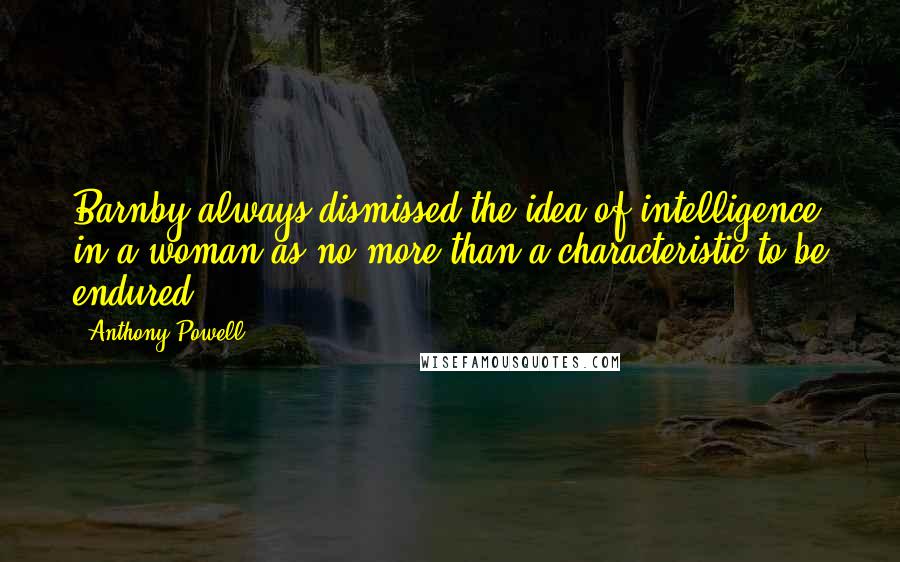 Anthony Powell Quotes: Barnby always dismissed the idea of intelligence in a woman as no more than a characteristic to be endured.