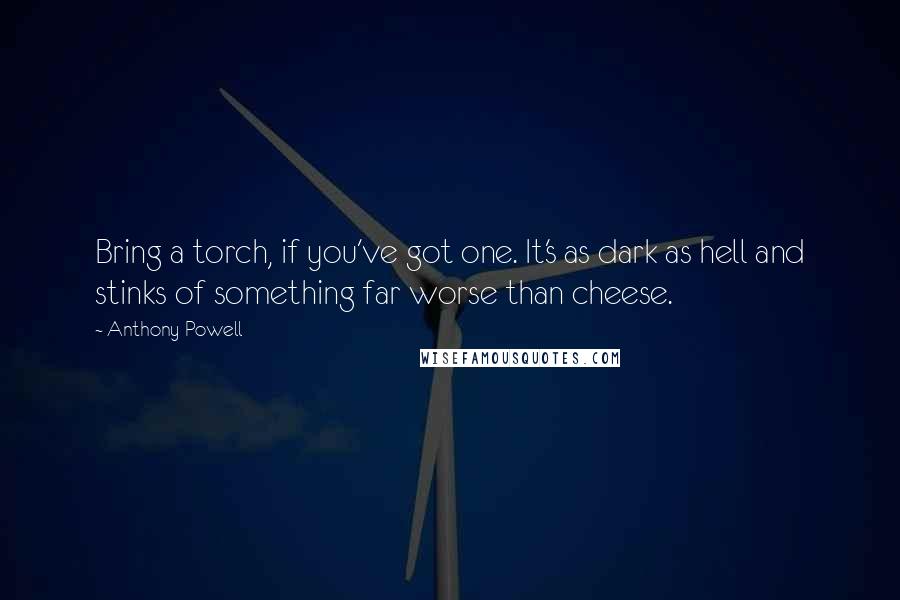 Anthony Powell Quotes: Bring a torch, if you've got one. It's as dark as hell and stinks of something far worse than cheese.