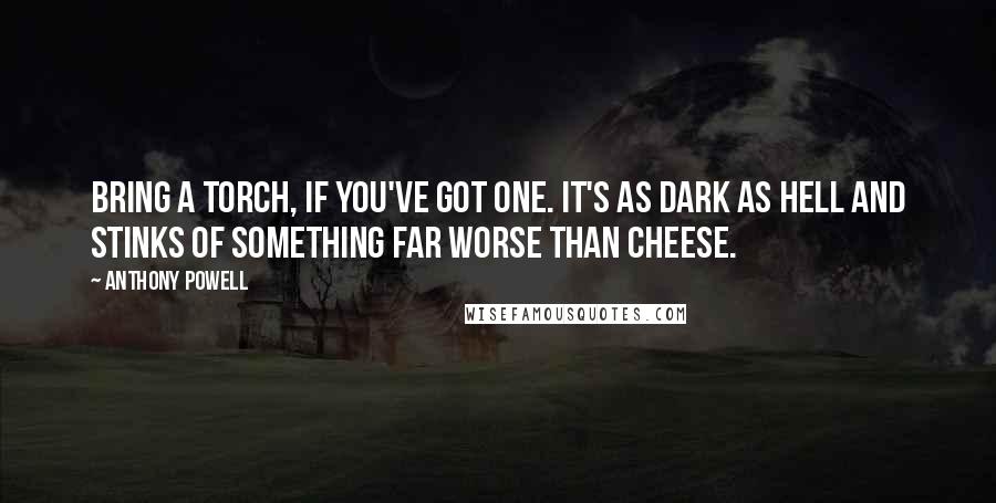 Anthony Powell Quotes: Bring a torch, if you've got one. It's as dark as hell and stinks of something far worse than cheese.