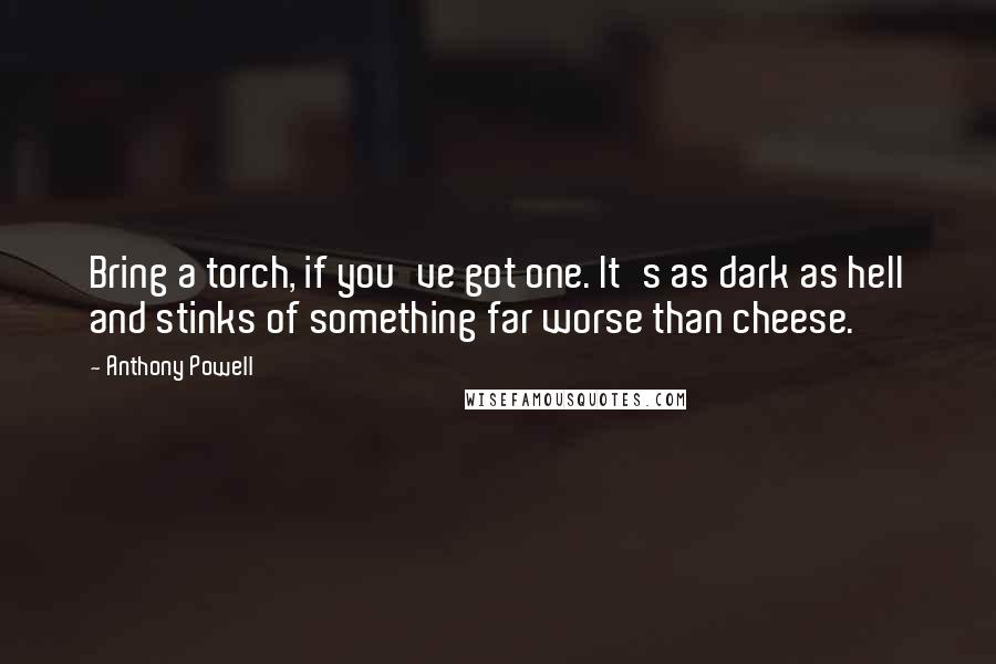 Anthony Powell Quotes: Bring a torch, if you've got one. It's as dark as hell and stinks of something far worse than cheese.