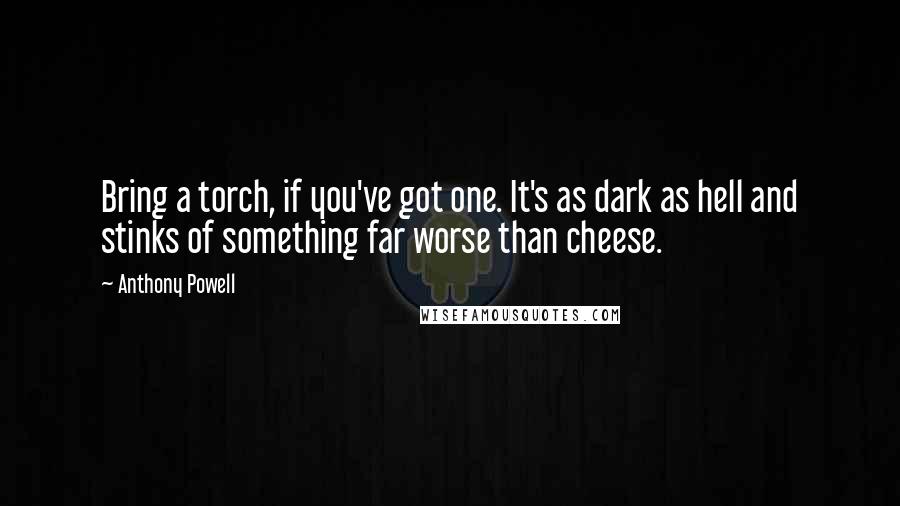 Anthony Powell Quotes: Bring a torch, if you've got one. It's as dark as hell and stinks of something far worse than cheese.