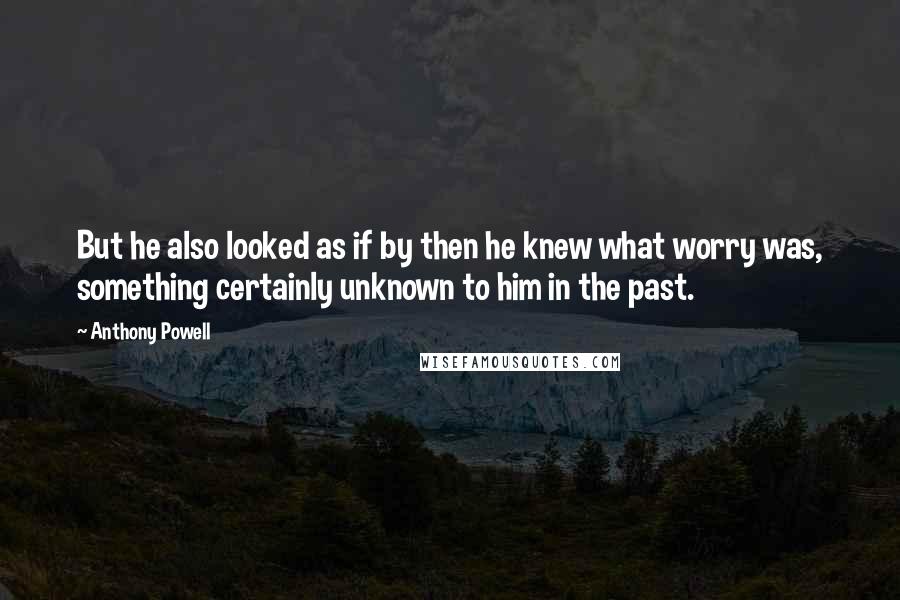 Anthony Powell Quotes: But he also looked as if by then he knew what worry was, something certainly unknown to him in the past.
