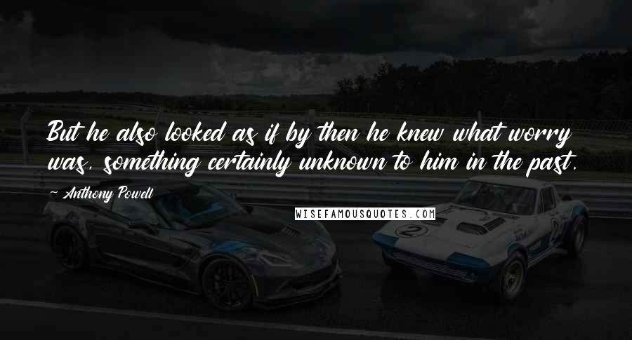 Anthony Powell Quotes: But he also looked as if by then he knew what worry was, something certainly unknown to him in the past.