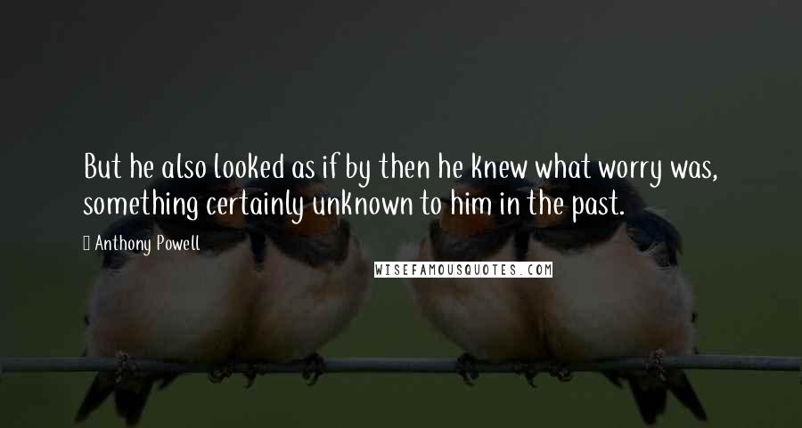 Anthony Powell Quotes: But he also looked as if by then he knew what worry was, something certainly unknown to him in the past.